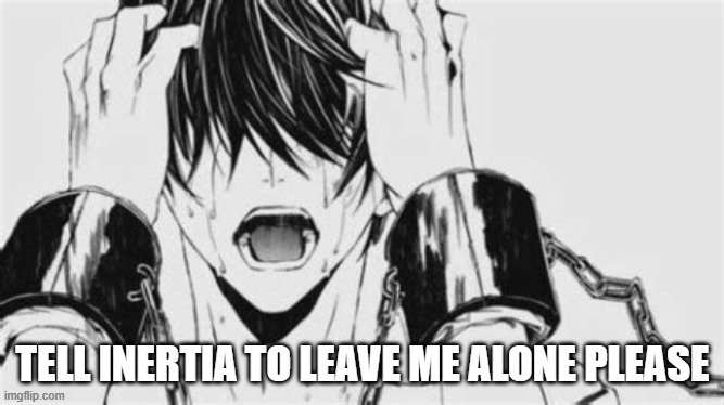 Overwhelmed | TELL INERTIA TO LEAVE ME ALONE PLEASE | image tagged in overwhelmed | made w/ Imgflip meme maker