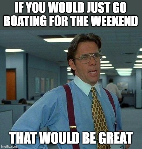 That Would Be Great Meme | IF YOU WOULD JUST GO BOATING FOR THE WEEKEND; THAT WOULD BE GREAT | image tagged in memes,that would be great | made w/ Imgflip meme maker