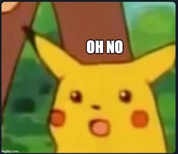 Surprised Pikachu | OH NO | image tagged in surprised pikachu | made w/ Imgflip meme maker