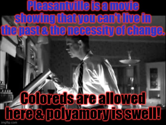 Minds are like parachutes; they only work when open | Pleasantville is a movie showing that you can't live in the past & the necessity of change. Coloreds are allowed here & polyamory is swell! | image tagged in where's my dinner,conservative logic,hope and change,civil rights | made w/ Imgflip meme maker