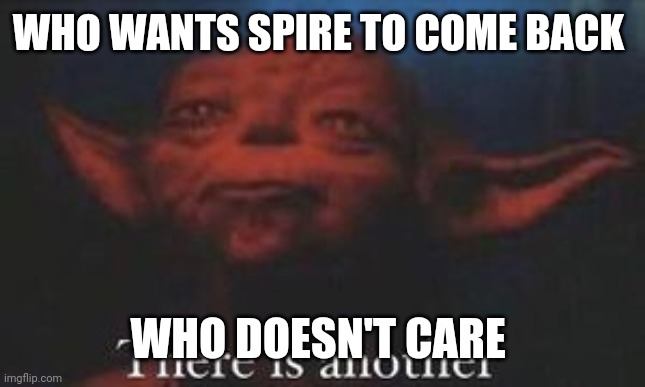 yoda there is another | WHO WANTS SPIRE TO COME BACK; WHO DOESN'T CARE | image tagged in yoda there is another | made w/ Imgflip meme maker