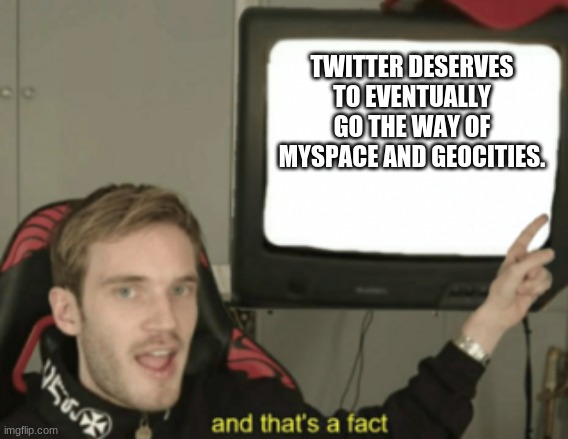 and that's a fact | TWITTER DESERVES TO EVENTUALLY GO THE WAY OF MYSPACE AND GEOCITIES. | image tagged in and that's a fact,memes,twitter | made w/ Imgflip meme maker