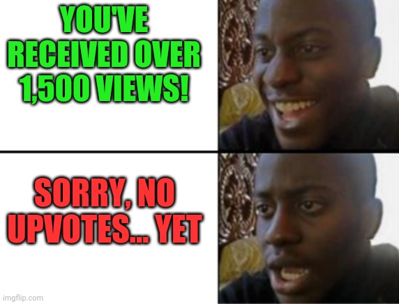 Say what? | YOU'VE RECEIVED OVER 1,500 VIEWS! SORRY, NO UPVOTES... YET | image tagged in oh yeah oh no,views,no upvotes,oh well,maybe,next time | made w/ Imgflip meme maker