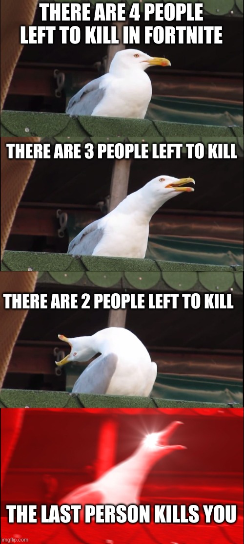 Inhaling Seagull Meme | THERE ARE 4 PEOPLE LEFT TO KILL IN FORTNITE; THERE ARE 3 PEOPLE LEFT TO KILL; THERE ARE 2 PEOPLE LEFT TO KILL; THE LAST PERSON KILLS YOU | image tagged in memes,inhaling seagull | made w/ Imgflip meme maker