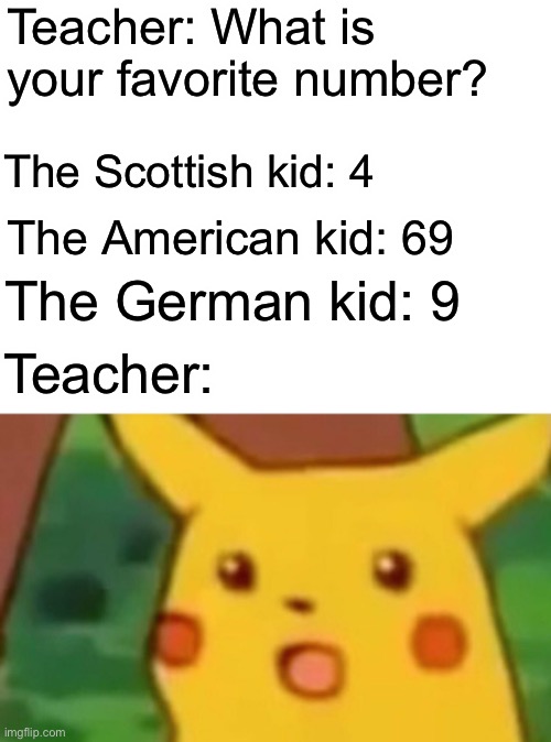 Nein Means no | Teacher: What is your favorite number? The Scottish kid: 4; The American kid: 69; The German kid: 9; Teacher: | image tagged in memes,surprised pikachu | made w/ Imgflip meme maker