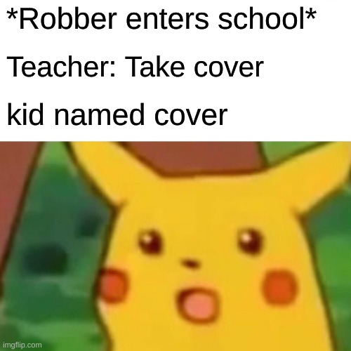 Heeehe | *Robber enters school*; Teacher: Take cover; kid named cover | image tagged in memes,surprised pikachu,funny,fun,funny memes | made w/ Imgflip meme maker