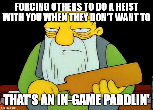That's a paddlin' Meme | FORCING OTHERS TO DO A HEIST WITH YOU WHEN THEY DON'T WANT TO; THAT'S AN IN-GAME PADDLIN' | image tagged in memes,that's a paddlin',gaming,gta online,savage memes,video games | made w/ Imgflip meme maker