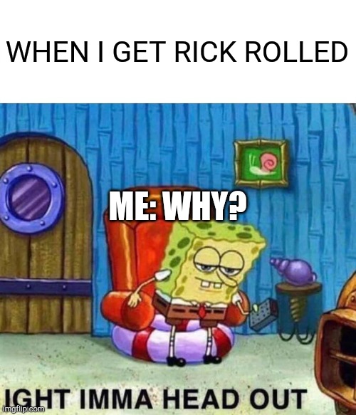 Spongebob Ight Imma Head Out | WHEN I GET RICK ROLLED; ME: WHY? | image tagged in memes,spongebob ight imma head out | made w/ Imgflip meme maker