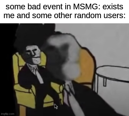 some bad event in MSMG: exists
me and some other random users: | made w/ Imgflip meme maker