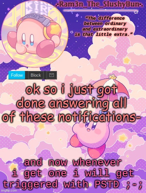 Thank you | ok so i just got done answering all of these notifications-; and now whenever i get one i will get triggered with PSTD ;-; | image tagged in ram3n's kirby template p | made w/ Imgflip meme maker