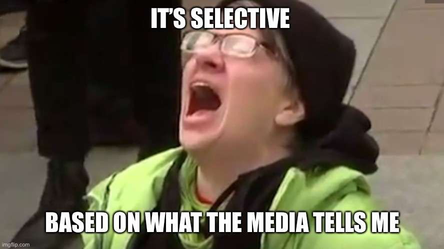 Screaming Liberal  | IT’S SELECTIVE BASED ON WHAT THE MEDIA TELLS ME | image tagged in screaming liberal | made w/ Imgflip meme maker