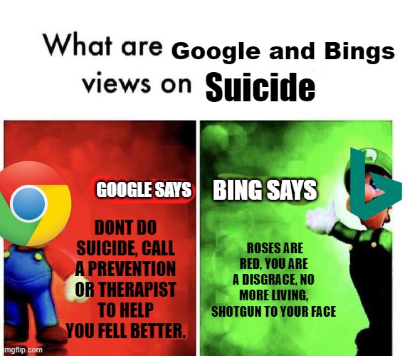 i tried edit... | Google and Bings; Suicide; BING SAYS; GOOGLE SAYS; DONT DO SUICIDE, CALL A PREVENTION OR THERAPIST TO HELP YOU FELL BETTER. ROSES ARE RED, YOU ARE A DISGRACE, NO MORE LIVING, SHOTGUN TO YOUR FACE | image tagged in mario bros views | made w/ Imgflip meme maker
