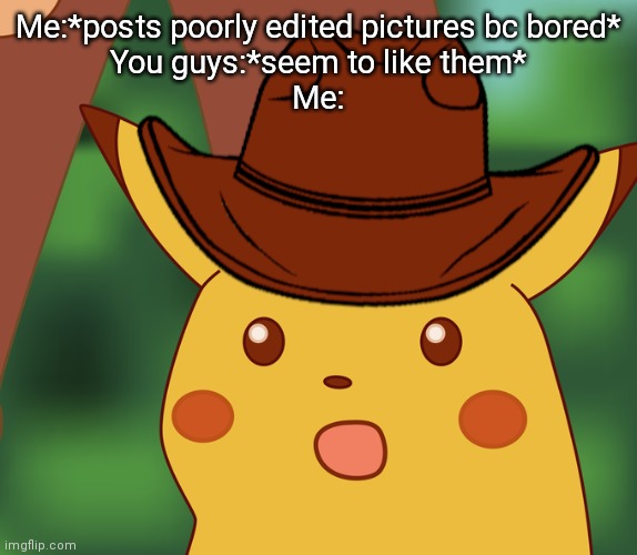 Surpised pikachu texan | Me:*posts poorly edited pictures bc bored*
You guys:*seem to like them*
Me: | image tagged in surpised pikachu texan | made w/ Imgflip meme maker