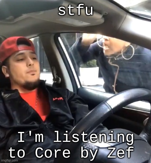 . | stfu; I'm listening to Core by Zef | image tagged in stfu im listening to | made w/ Imgflip meme maker