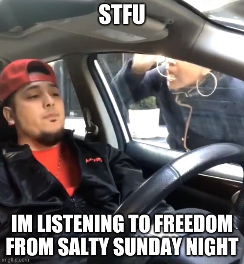 stfu im listening to | STFU; IM LISTENING TO FREEDOM FROM SALTY SUNDAY NIGHT | image tagged in stfu im listening to | made w/ Imgflip meme maker