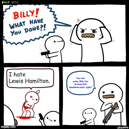 Everyone should love Lewis Hamilton, and I stand by that belief. | I hate Lewis Hamilton. Your aim sucks, Billy. You do know that headshots exist, right? | image tagged in billy what have you done | made w/ Imgflip meme maker