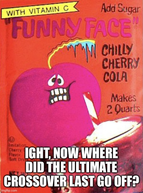 Chilly Cherry Cola | IGHT, NOW WHERE DID THE ULTIMATE CROSSOVER LAST GO OFF? | image tagged in chilly cherry cola | made w/ Imgflip meme maker