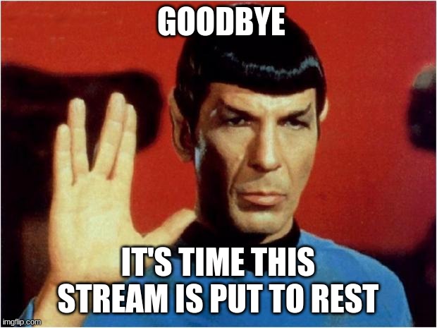 Spock goodbye | GOODBYE; IT'S TIME THIS STREAM IS PUT TO REST | image tagged in spock goodbye | made w/ Imgflip meme maker