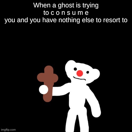 Reference to a rp | When a ghost is trying to c o n s u m e
you and you have nothing else to resort to | made w/ Imgflip meme maker