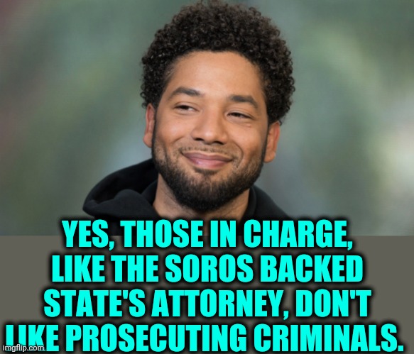 Jussie Smollett | YES, THOSE IN CHARGE, LIKE THE SOROS BACKED STATE'S ATTORNEY, DON'T LIKE PROSECUTING CRIMINALS. | image tagged in jussie smollett | made w/ Imgflip meme maker