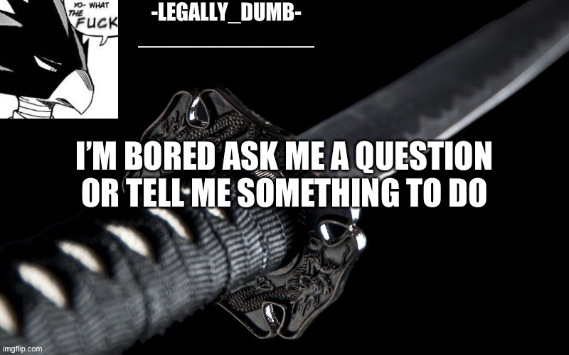 Legally_dumb’s template | I’M BORED ASK ME A QUESTION OR TELL ME SOMETHING TO DO | image tagged in legally_dumb s template | made w/ Imgflip meme maker