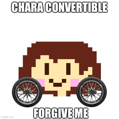 AAAAA | CHARA CONVERTIBLE; FORGIVE ME | image tagged in memes,blank transparent square | made w/ Imgflip meme maker