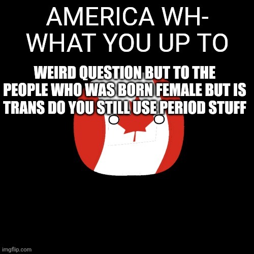 Canada | WEIRD QUESTION BUT TO THE PEOPLE WHO WAS BORN FEMALE BUT IS TRANS DO YOU STILL USE PERIOD STUFF | image tagged in canada | made w/ Imgflip meme maker