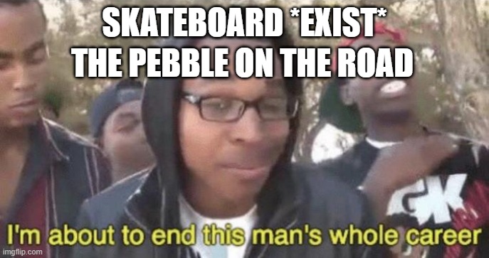 I’m about to end this man’s whole career | SKATEBOARD *EXIST*; THE PEBBLE ON THE ROAD | image tagged in i m about to end this man s whole career | made w/ Imgflip meme maker