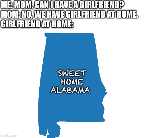 Blank White Template | ME: MOM, CAN I HAVE A GIRLFRIEND?
MOM: NO, WE HAVE GIRLFRIEND AT HOME. 

GIRLFRIEND AT HOME:; SWEET HOME ALABAMA | image tagged in blank white template | made w/ Imgflip meme maker