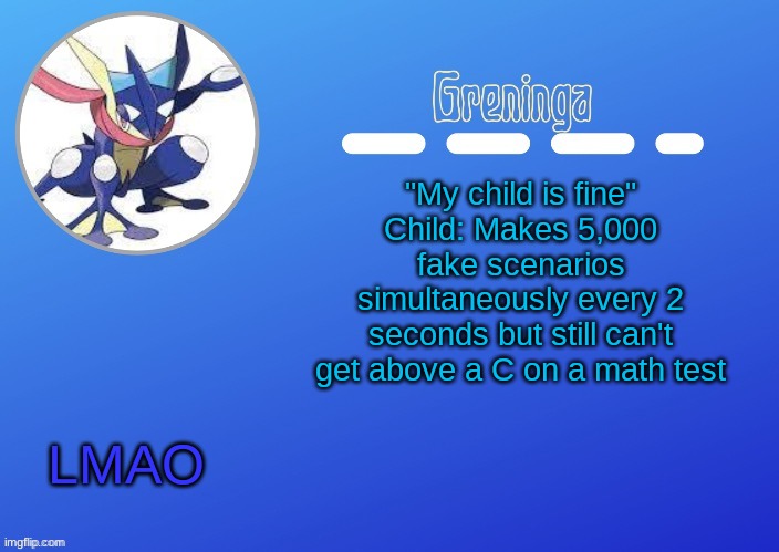 im a special kind of stupid | "My child is fine"
Child: Makes 5,000 fake scenarios simultaneously every 2 seconds but still can't get above a C on a math test; LMAO | image tagged in e | made w/ Imgflip meme maker