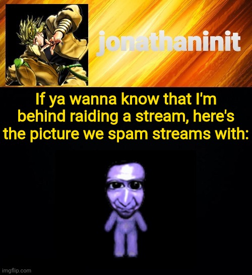 a o o n i | If ya wanna know that I'm behind raiding a stream, here's the picture we spam streams with: | image tagged in jonathaninit but he go za warudo | made w/ Imgflip meme maker