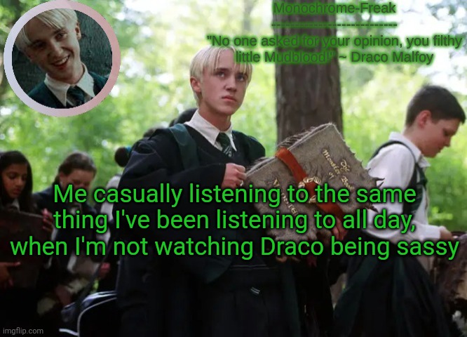 I need help | Me casually listening to the same thing I've been listening to all day, when I'm not watching Draco being sassy | image tagged in draco temp 2 | made w/ Imgflip meme maker