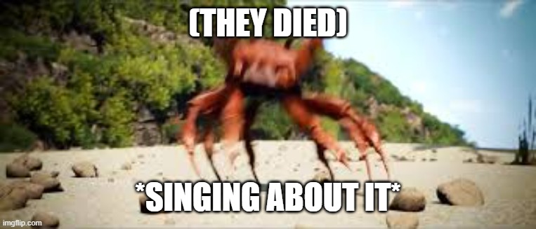 crab rave | (THEY DIED) *SINGING ABOUT IT* | image tagged in crab rave | made w/ Imgflip meme maker