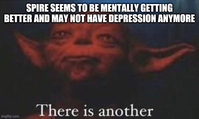 yoda there is another | SPIRE SEEMS TO BE MENTALLY GETTING BETTER AND MAY NOT HAVE DEPRESSION ANYMORE | image tagged in yoda there is another | made w/ Imgflip meme maker