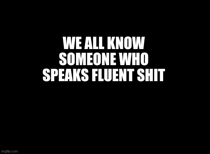 ... | WE ALL KNOW SOMEONE WHO SPEAKS FLUENT SHIT | image tagged in blank black | made w/ Imgflip meme maker