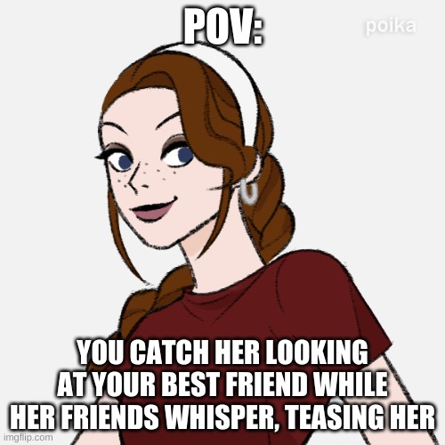 romance rp ig | POV:; YOU CATCH HER LOOKING AT YOUR BEST FRIEND WHILE HER FRIENDS WHISPER, TEASING HER | image tagged in why are you reading this,stop reading the tags,never gonna give you up | made w/ Imgflip meme maker