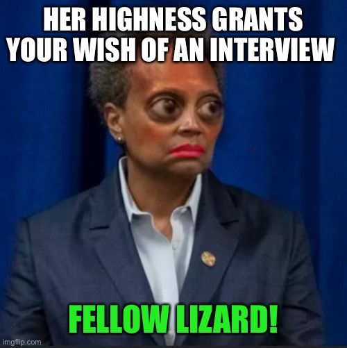 Lizard Lori Lightfoot | HER HIGHNESS GRANTS YOUR WISH OF AN INTERVIEW; FELLOW LIZARD! | image tagged in lizard lori lightfoot | made w/ Imgflip meme maker
