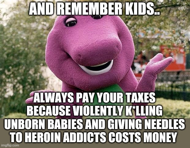 barney | AND REMEMBER KIDS.. ALWAYS PAY YOUR TAXES BECAUSE VIOLENTLY K*LLING UNBORN BABIES AND GIVING NEEDLES TO HEROIN ADDICTS COSTS MONEY | image tagged in barney | made w/ Imgflip meme maker