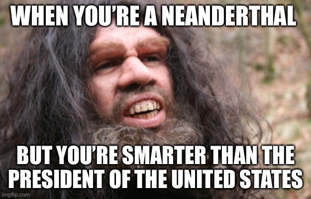Caveman 2024 | WHEN YOU’RE A NEANDERTHAL; BUT YOU’RE SMARTER THAN THE PRESIDENT OF THE UNITED STATES | image tagged in neanderthal | made w/ Imgflip meme maker