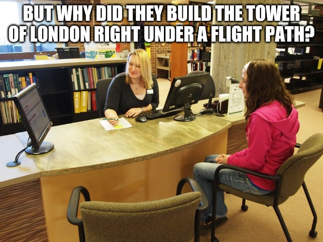 Tower of London |  BUT WHY DID THEY BUILD THE TOWER OF LONDON RIGHT UNDER A FLIGHT PATH? | image tagged in library | made w/ Imgflip meme maker