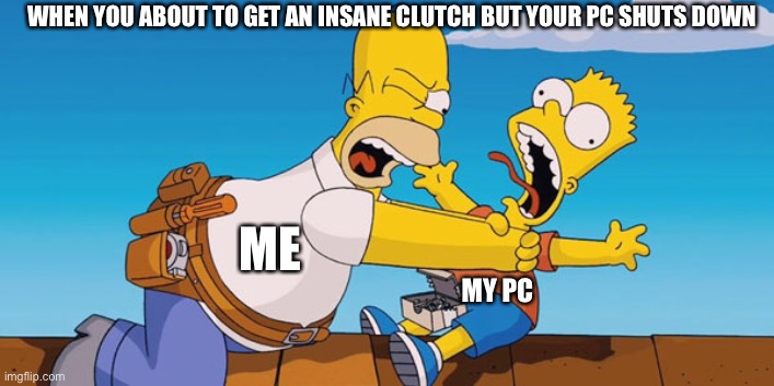 Ooooof | WHEN YOU ABOUT TO GET AN INSANE CLUTCH BUT YOUR PC SHUTS DOWN; ME; MY PC | image tagged in gaming | made w/ Imgflip meme maker