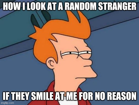 Futurama Fry | HOW I LOOK AT A RANDOM STRANGER; IF THEY SMILE AT ME FOR NO REASON | image tagged in memes,futurama fry,am i the only one around here,funny,awkward moment sealion | made w/ Imgflip meme maker