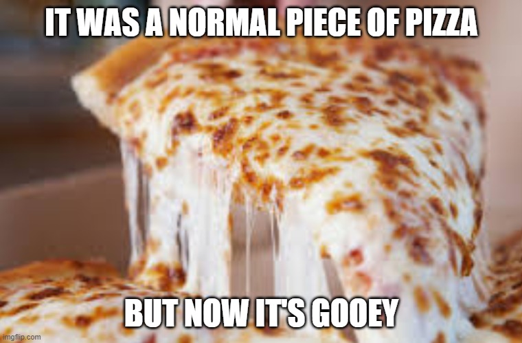 Gooey cheesey pizza | IT WAS A NORMAL PIECE OF PIZZA; BUT NOW IT'S GOOEY | image tagged in gooey cheesey pizza | made w/ Imgflip meme maker
