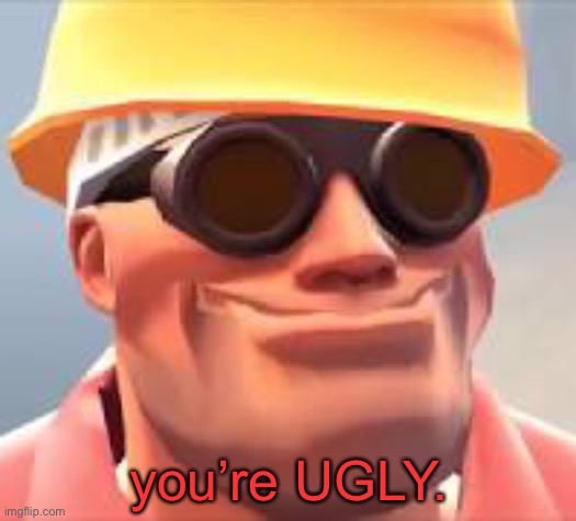 engie | you’re UGLY. | image tagged in engie | made w/ Imgflip meme maker