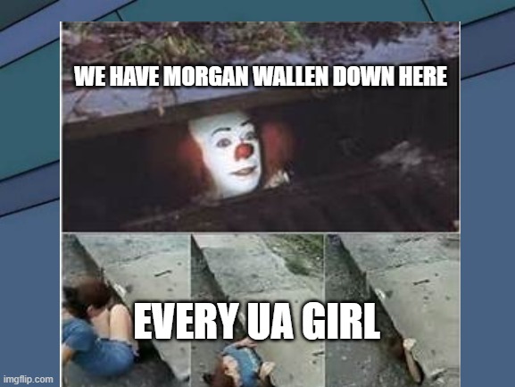 MorganWallen | WE HAVE MORGAN WALLEN DOWN HERE; EVERY UA GIRL | image tagged in pennywise in sewer | made w/ Imgflip meme maker