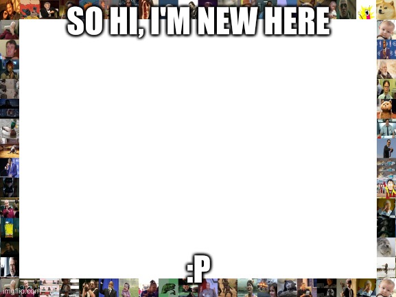 Hi | SO HI, I'M NEW HERE; :P | image tagged in blank white template | made w/ Imgflip meme maker