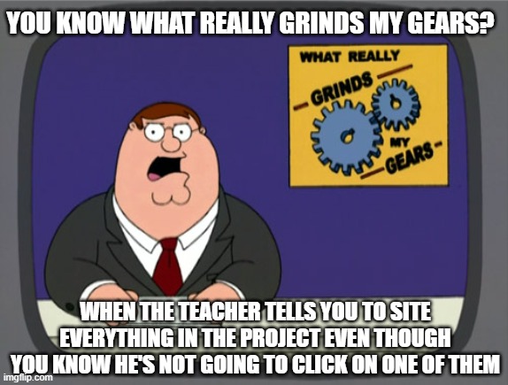 Peter Griffin News | YOU KNOW WHAT REALLY GRINDS MY GEARS? WHEN THE TEACHER TELLS YOU TO SITE EVERYTHING IN THE PROJECT EVEN THOUGH YOU KNOW HE'S NOT GOING TO CLICK ON ONE OF THEM | image tagged in memes,peter griffin news | made w/ Imgflip meme maker