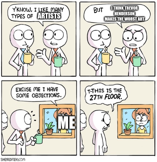 ALL HAIL TREVOR | I THINK TREVOR HENDERSON MAKES THE WORST ART; ARTISTS; ME | made w/ Imgflip meme maker