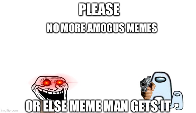 Stop. Just stop. | PLEASE; NO MORE AMOGUS MEMES; OR ELSE MEME MAN GETS IT | image tagged in amogus | made w/ Imgflip meme maker