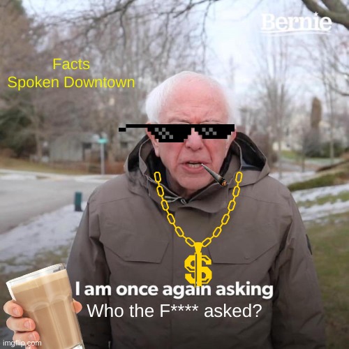 Bernie Speakin facts | Facts Spoken Downtown; Who the F**** asked? | image tagged in memes,bernie i am once again asking for your support | made w/ Imgflip meme maker